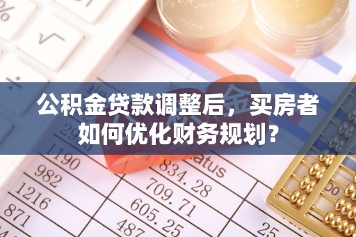 伊通公积金贷款调整后，买房者如何优化财务规划？