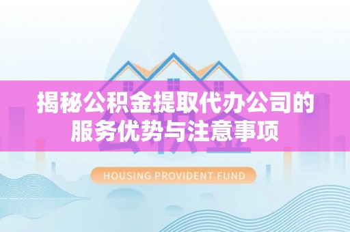 伊通揭秘公积金提取代办公司的服务优势与注意事项