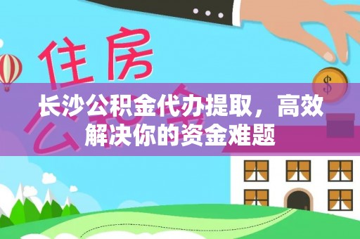 伊通长沙公积金代办提取，高效解决你的资金难题