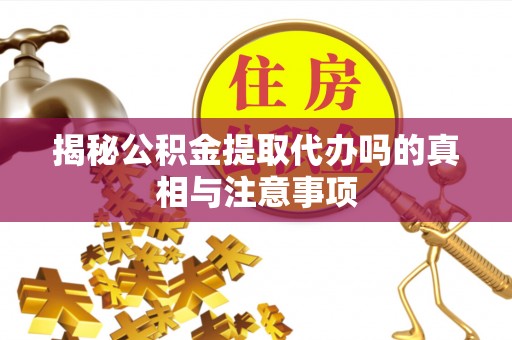 伊通揭秘公积金提取代办吗的真相与注意事项