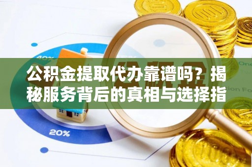 伊通公积金提取代办靠谱吗？揭秘服务背后的真相与选择指南