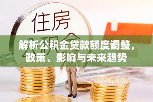 伊通解析公积金贷款额度调整，政策、影响与未来趋势