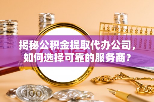 伊通揭秘公积金提取代办公司，如何选择可靠的服务商？