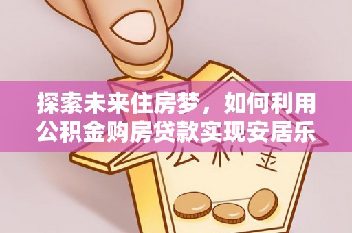 伊通探索未来住房梦，如何利用公积金购房贷款实现安居乐业