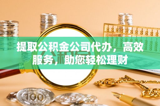 伊通提取公积金公司代办，高效服务，助您轻松理财