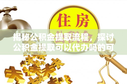 伊通揭秘公积金提取流程，探讨公积金提取可以代办吗的可行性与注意事项