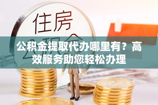 伊通公积金提取代办哪里有？高效服务助您轻松办理