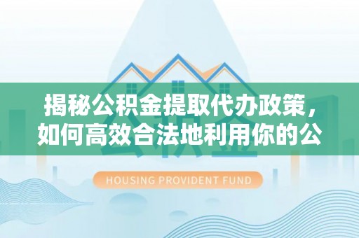 伊通揭秘公积金提取代办政策，如何高效合法地利用你的公积金