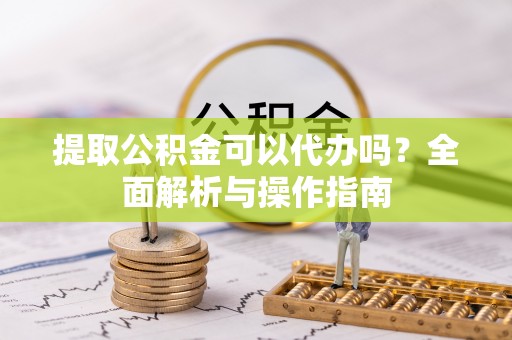 伊通提取公积金可以代办吗？全面解析与操作指南