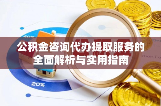 伊通公积金咨询代办提取服务的全面解析与实用指南