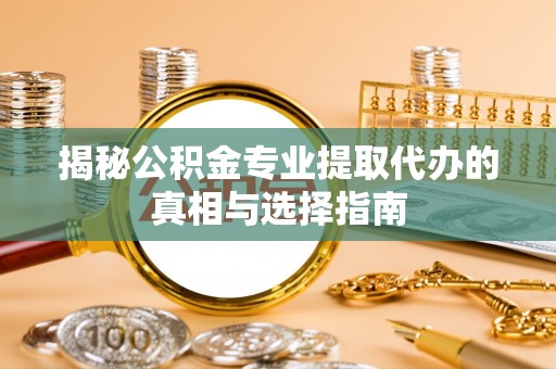 伊通揭秘公积金专业提取代办的真相与选择指南