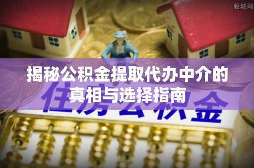 伊通揭秘公积金提取代办中介的真相与选择指南