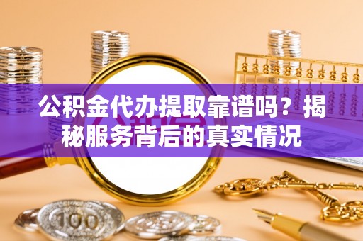 伊通公积金代办提取靠谱吗？揭秘服务背后的真实情况