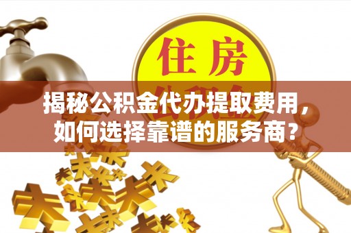 伊通揭秘公积金代办提取费用，如何选择靠谱的服务商？