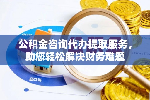 伊通公积金咨询代办提取服务，助您轻松解决财务难题