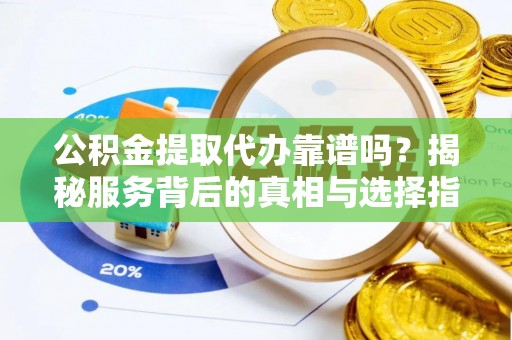 伊通公积金提取代办靠谱吗？揭秘服务背后的真相与选择指南