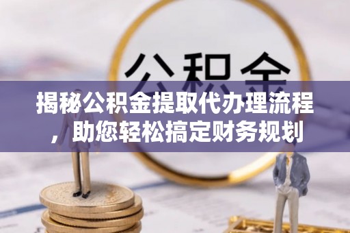 伊通揭秘公积金提取代办理流程，助您轻松搞定财务规划