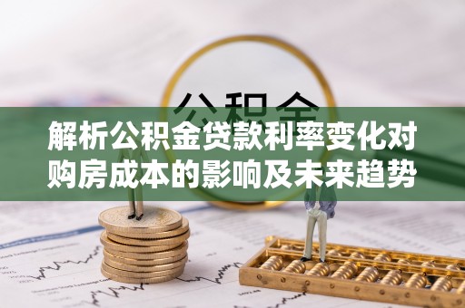 伊通解析公积金贷款利率变化对购房成本的影响及未来趋势