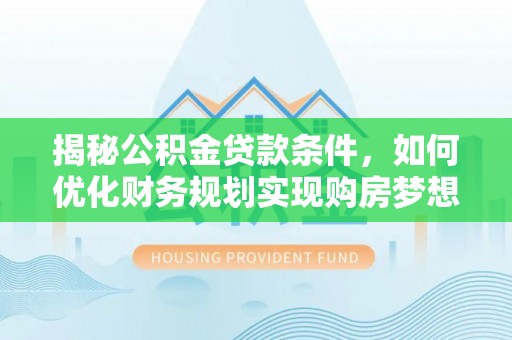 伊通揭秘公积金贷款条件，如何优化财务规划实现购房梦想