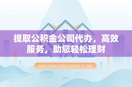 伊通提取公积金公司代办，高效服务，助您轻松理财