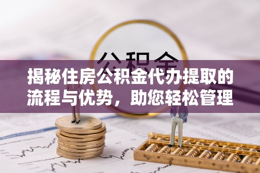 伊通揭秘住房公积金代办提取的流程与优势，助您轻松管理资金
