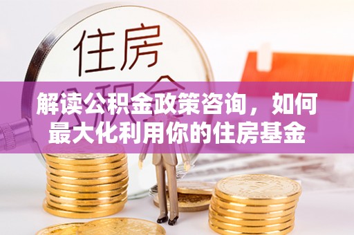 伊通解读公积金政策咨询，如何最大化利用你的住房基金