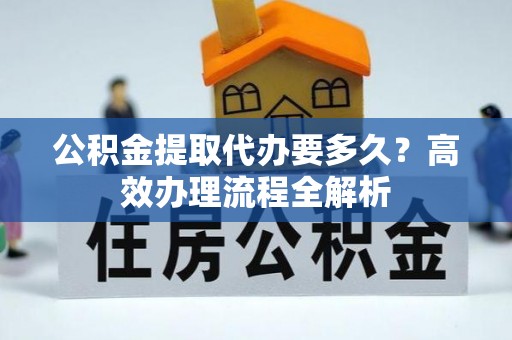 伊通公积金提取代办要多久？高效办理流程全解析