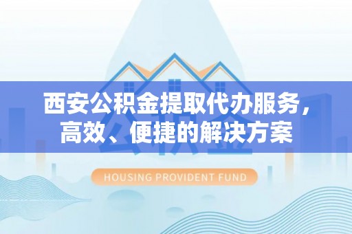 伊通西安公积金提取代办服务，高效、便捷的解决方案