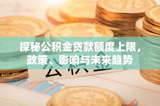 伊通探秘公积金贷款额度上限，政策、影响与未来趋势