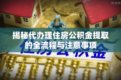 伊通揭秘代办理住房公积金提取的全流程与注意事项