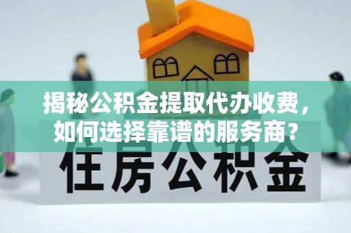 伊通揭秘公积金提取代办收费，如何选择靠谱的服务商？