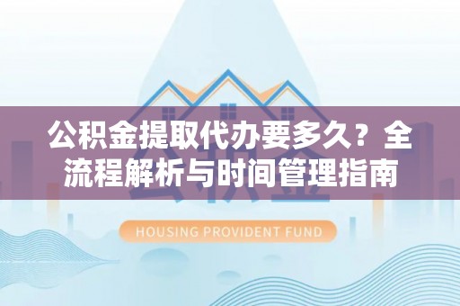 伊通公积金提取代办要多久？全流程解析与时间管理指南