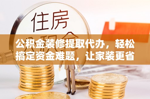 伊通公积金装修提取代办，轻松搞定资金难题，让家装更省心