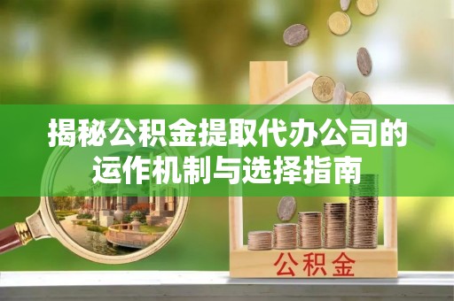 伊通揭秘公积金提取代办公司的运作机制与选择指南