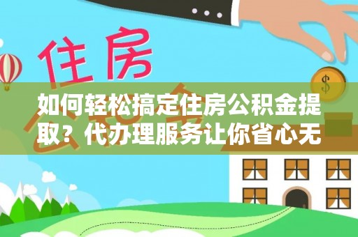 伊通如何轻松搞定住房公积金提取？代办理服务让你省心无忧