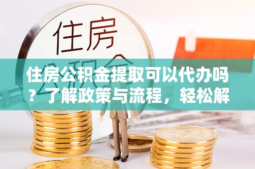 伊通住房公积金提取可以代办吗？了解政策与流程，轻松解决疑惑