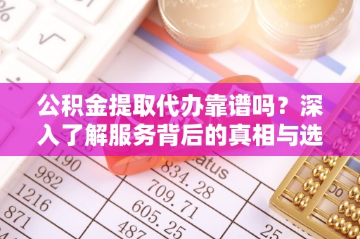 伊通公积金提取代办靠谱吗？深入了解服务背后的真相与选择指南