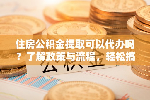 伊通住房公积金提取可以代办吗？了解政策与流程，轻松搞定公积金提取