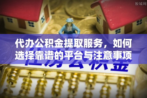 伊通代办公积金提取服务，如何选择靠谱的平台与注意事项