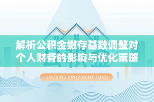 伊通解析公积金缴存基数调整对个人财务的影响与优化策略