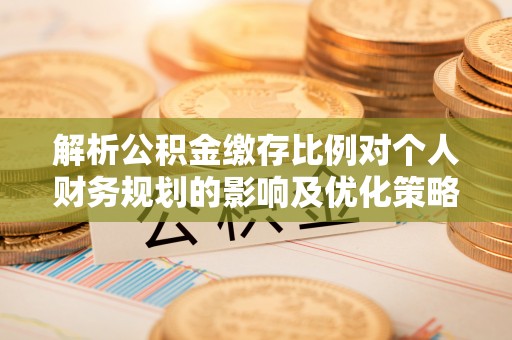伊通解析公积金缴存比例对个人财务规划的影响及优化策略