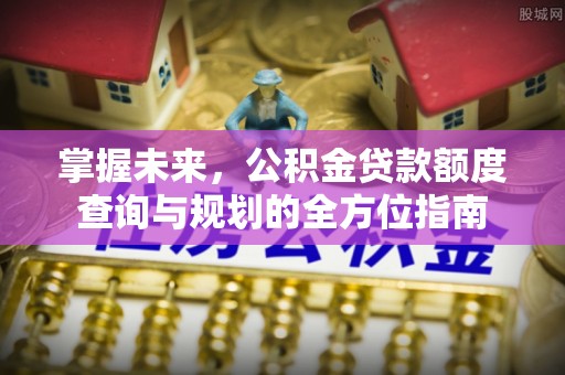 伊通掌握未来，公积金贷款额度查询与规划的全方位指南