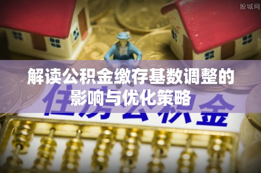 伊通解读公积金缴存基数调整的影响与优化策略