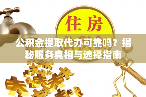 伊通公积金提取代办可靠吗？揭秘服务真相与选择指南
