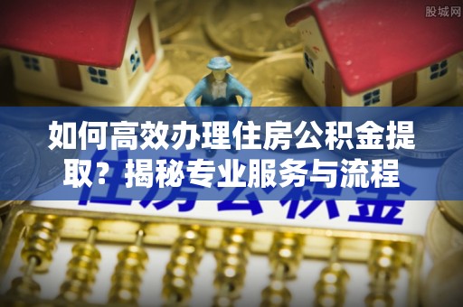 伊通如何高效办理住房公积金提取？揭秘专业服务与流程