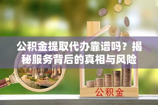 伊通公积金提取代办靠谱吗？揭秘服务背后的真相与风险