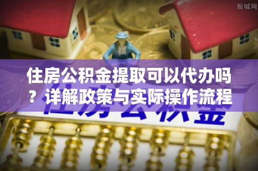 伊通住房公积金提取可以代办吗？详解政策与实际操作流程