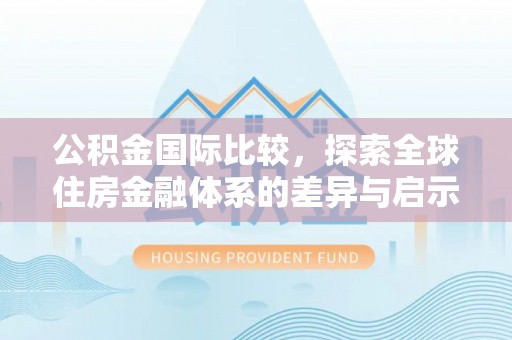 伊通公积金国际比较，探索全球住房金融体系的差异与启示