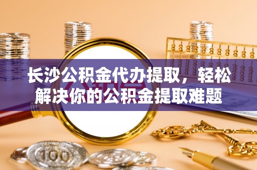 伊通长沙公积金代办提取，轻松解决你的公积金提取难题