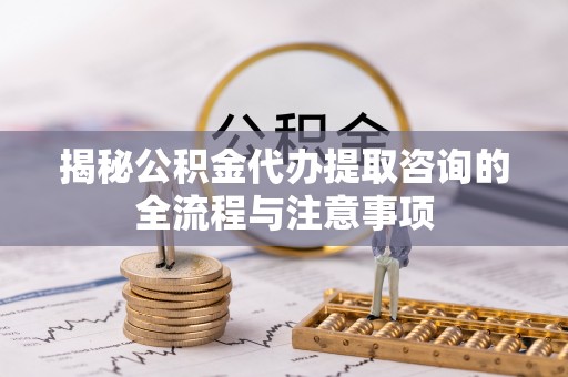 伊通揭秘公积金代办提取咨询的全流程与注意事项